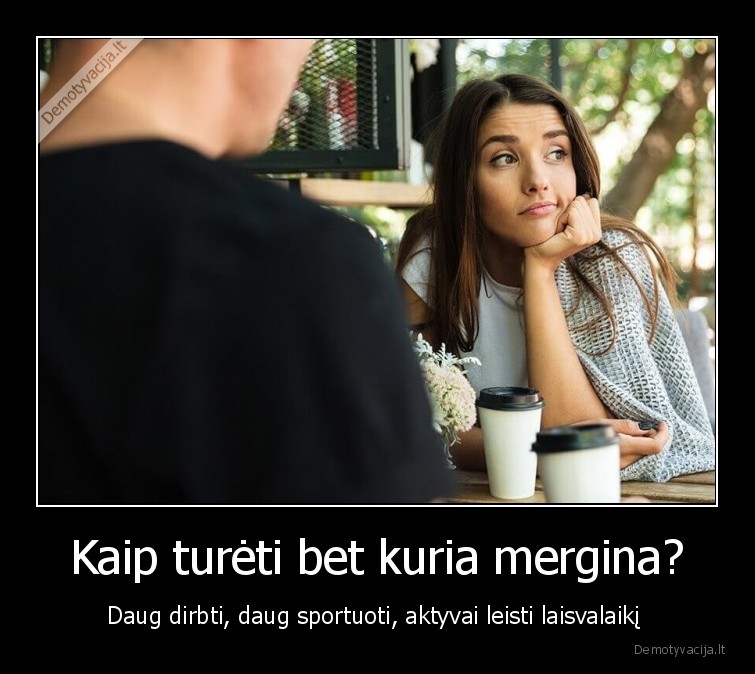 Kaip turėti bet kuria mergina? - Daug dirbti, daug sportuoti, aktyvai leisti laisvalaikį 