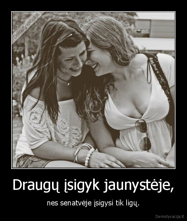 Draugų įsigyk jaunystėje, - nes senatvėje įsigysi tik ligų.. 