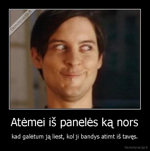 Atėmei iš panelės ką nors - kad galėtum ją liest, kol ji bandys atimt iš tavęs.. 