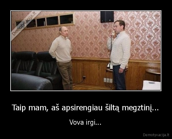 Taip mam, aš apsirengiau šiltą megztinį... - Vova irgi.... 