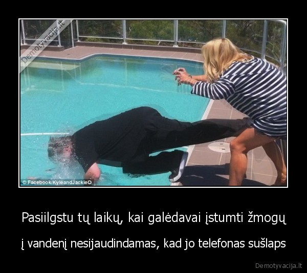 Pasiilgstu tų laikų, kai galėdavai įstumti žmogų - į vandenį nesijaudindamas, kad jo telefonas sušlaps. 