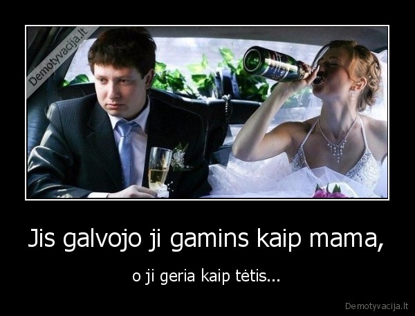Jis galvojo ji gamins kaip mama, - o ji geria kaip tėtis.... 