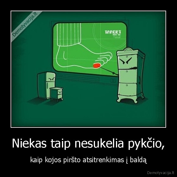 Niekas taip nesukelia pykčio, - kaip kojos piršto atsitrenkimas į baldą. 