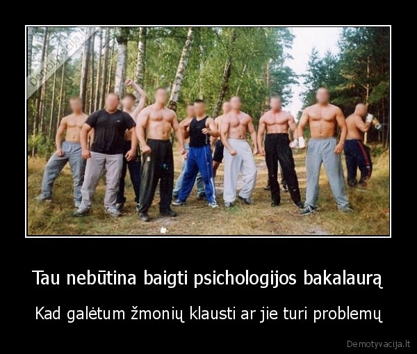 Tau nebūtina baigti psichologijos bakalaurą - Kad galėtum žmonių klausti ar jie turi problemų. 