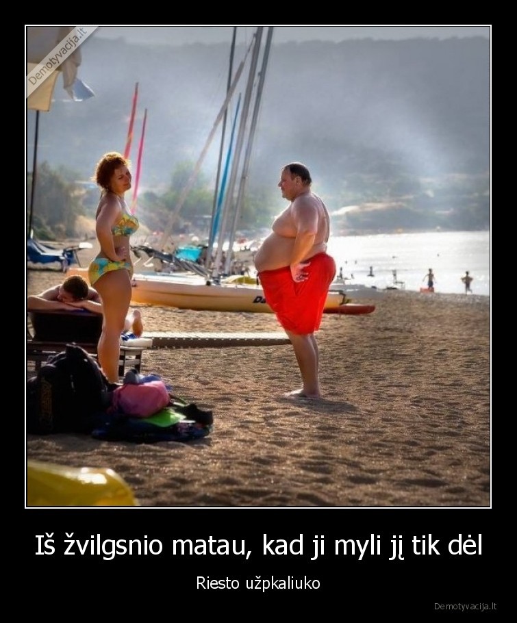 Iš žvilgsnio matau, kad ji myli jį tik dėl - Riesto užpkaliuko. 