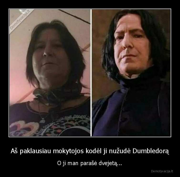 Aš paklausiau mokytojos kodėl ji nužudė Dumbledorą - O ji man parašė dvejetą.... 