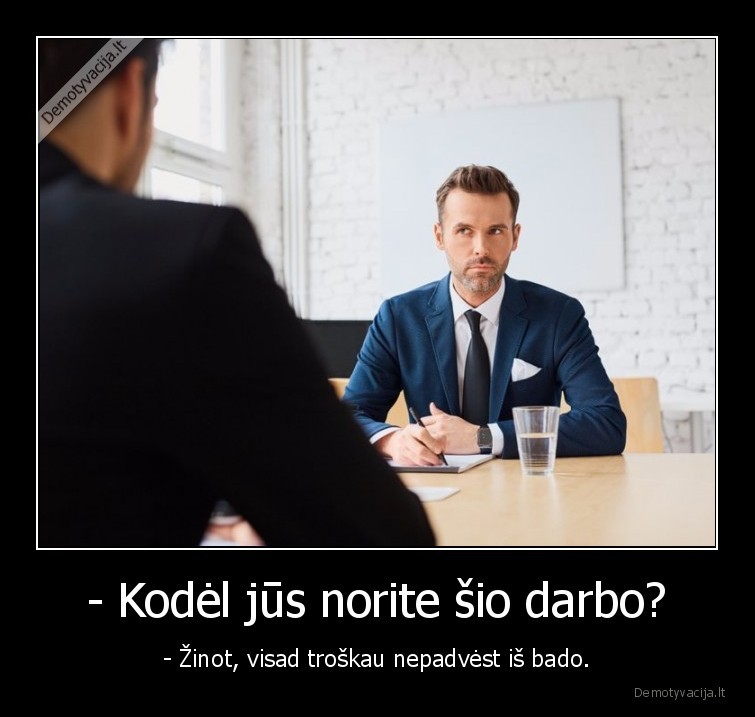 - Kodėl jūs norite šio darbo? - - Žinot, visad troškau nepadvėst iš bado.. 