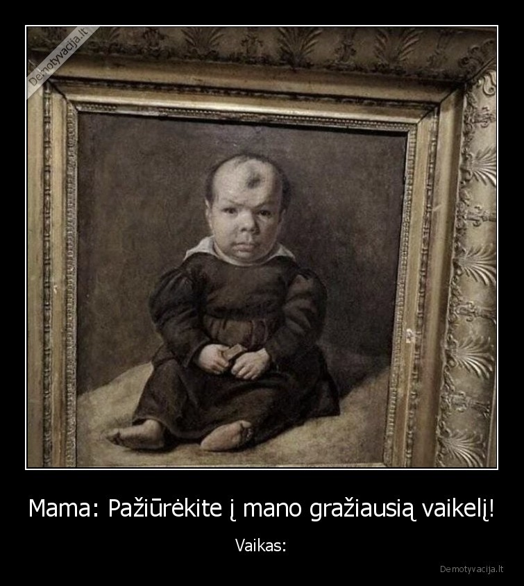 Mama: Pažiūrėkite į mano gražiausią vaikelį! - Vaikas:. 