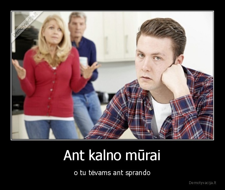 Ant kalno mūrai - o tu tėvams ant sprando. 