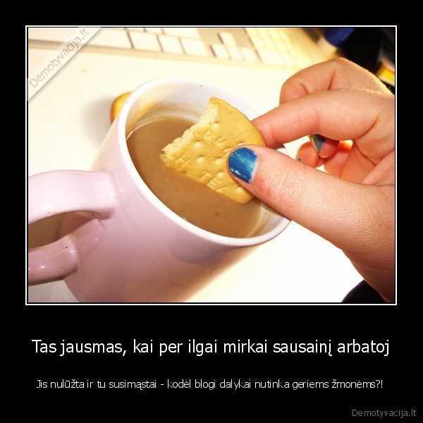 Tas jausmas, kai per ilgai mirkai sausainį arbatoj - Jis nulūžta ir tu susimąstai - kodėl blogi dalykai nutinka geriems žmonėms?!. 