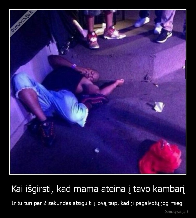 Kai išgirsti, kad mama ateina į tavo kambarį - Ir tu turi per 2 sekundes atsigulti į lovą taip, kad ji pagalvotų jog miegi. 