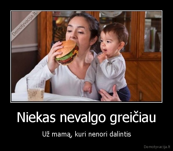Niekas nevalgo greičiau - Už mamą, kuri nenori dalintis. 