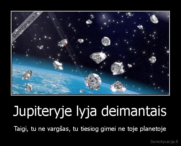 Jupiteryje lyja deimantais - Taigi, tu ne vargšas, tu tiesiog gimei ne toje planetoje. 