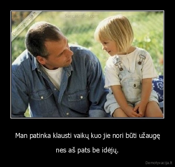 Man patinka klausti vaikų kuo jie nori būti užaugę - nes aš pats be idėjų.. 