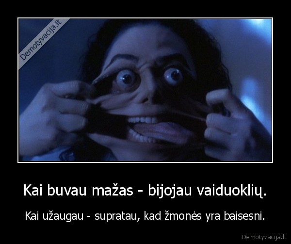 Kai buvau mažas - bijojau vaiduoklių. - Kai užaugau - supratau, kad žmonės yra baisesni.. 