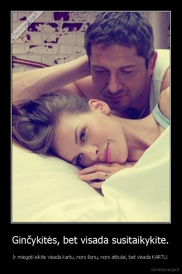 Ginčykitės, bet visada susitaikykite. - Ir miegoti eikite visada kartu, nors šonu, nors atbulai, bet visada KARTU.. 