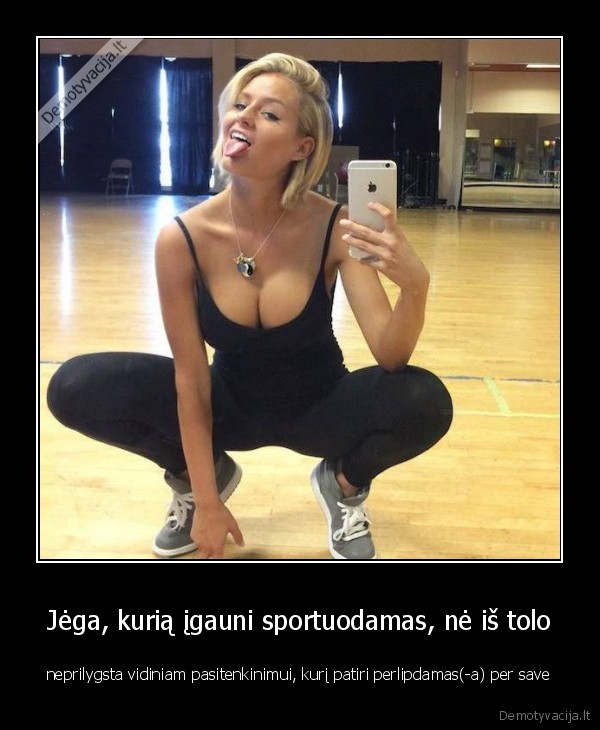 Jėga, kurią įgauni sportuodamas, nė iš tolo - neprilygsta vidiniam pasitenkinimui, kurį patiri perlipdamas(-a) per save. 