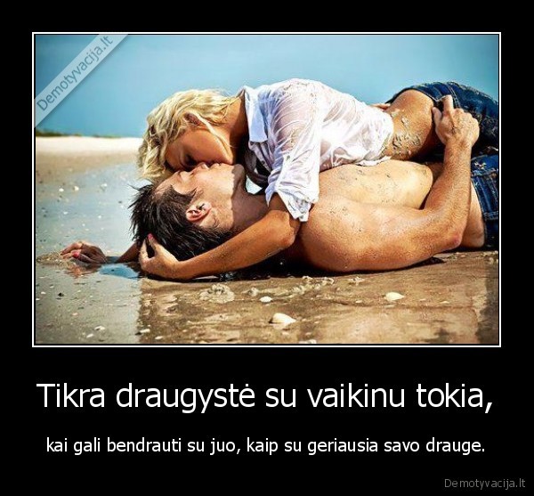 Tikra draugystė su vaikinu tokia, - kai gali bendrauti su juo, kaip su geriausia savo drauge.. 