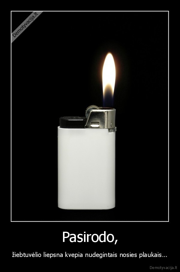 Pasirodo, - žiebtuvėlio liepsna kvepia nudegintais nosies plaukais.... 