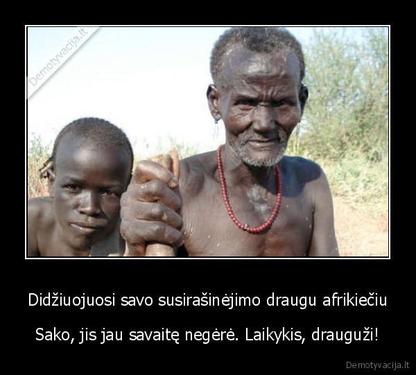 Didžiuojuosi savo susirašinėjimo draugu afrikiečiu - Sako, jis jau savaitę negėrė. Laikykis, drauguži!. 