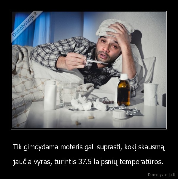 Tik gimdydama moteris gali suprasti, kokį skausmą - jaučia vyras, turintis 37.5 laipsnių temperatūros.. 