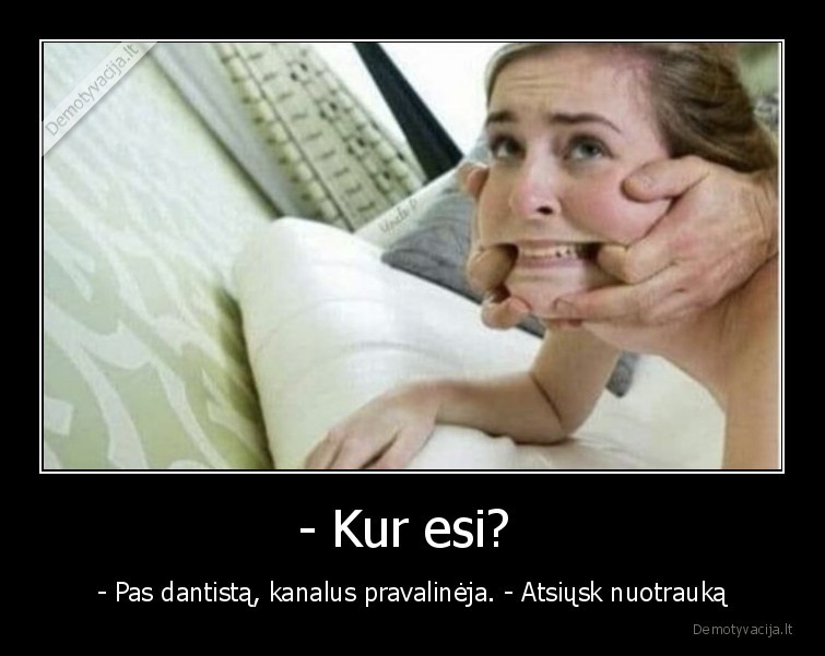 - Kur esi?  - - Pas dantistą, kanalus pravalinėja. - Atsiųsk nuotrauką. 
