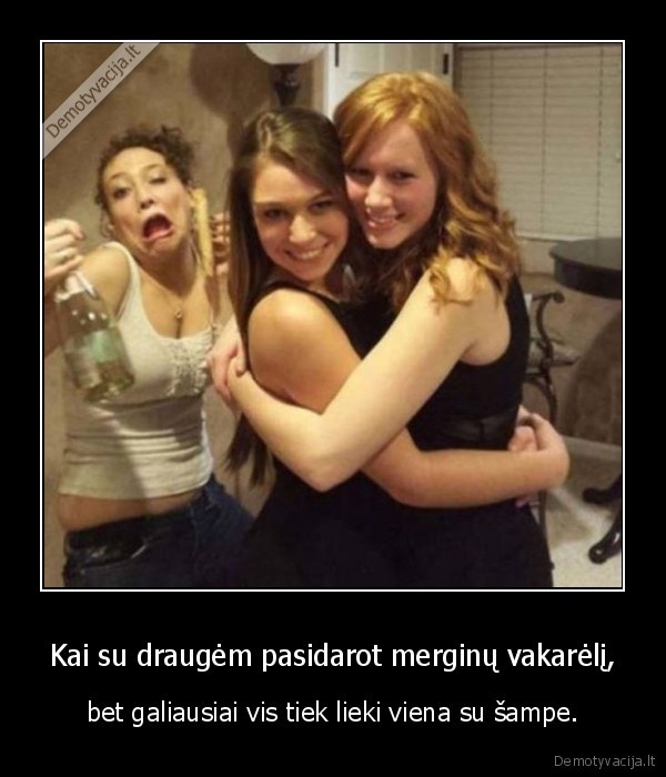 Kai su draugėm pasidarot merginų vakarėlį, - bet galiausiai vis tiek lieki viena su šampe.. 