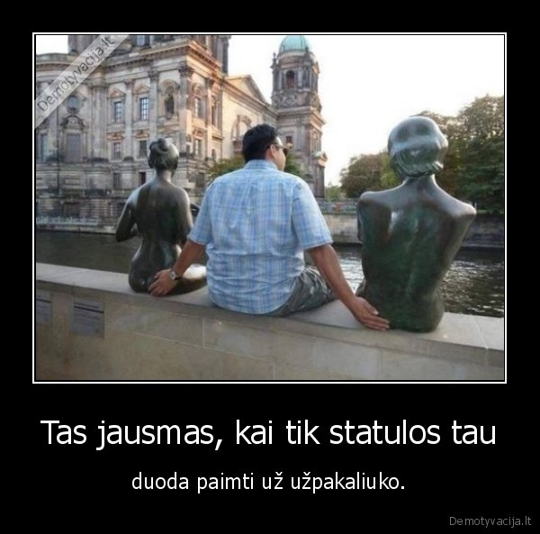 Tas jausmas, kai tik statulos tau - duoda paimti už užpakaliuko.. 