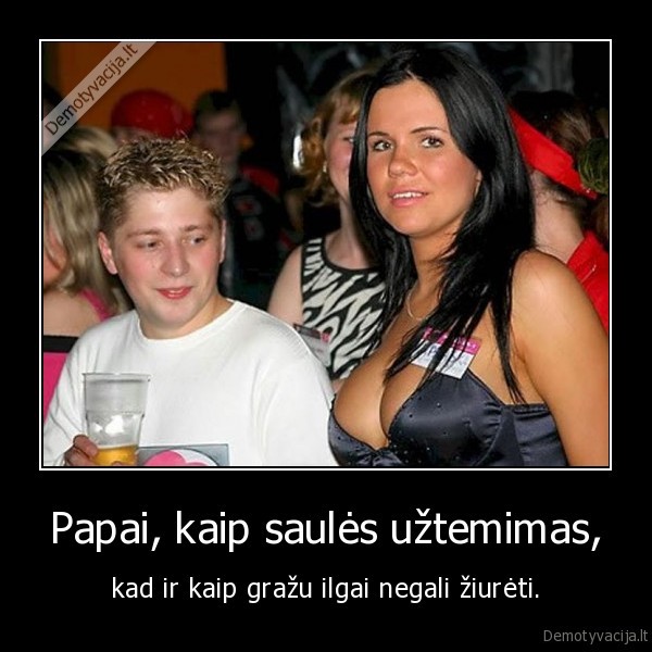 Papai, kaip saulės užtemimas, - kad ir kaip gražu ilgai negali žiurėti.