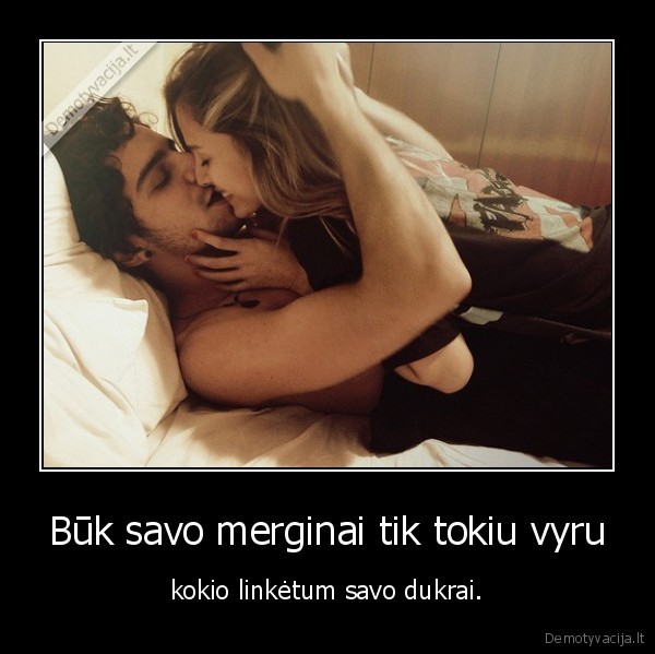 Būk savo merginai tik tokiu vyru - kokio linkėtum savo dukrai.. 