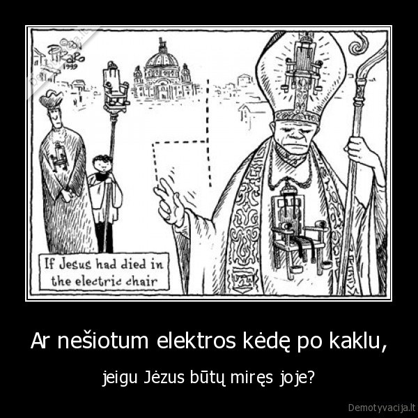 Ar nešiotum elektros kėdę po kaklu, - jeigu Jėzus būtų miręs joje?. 