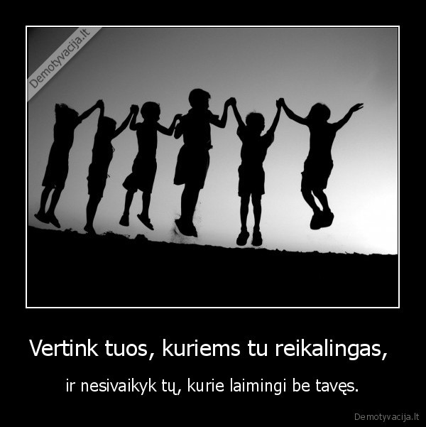 Vertink tuos, kuriems tu reikalingas,  - ir nesivaikyk tų, kurie laimingi be tavęs.. 