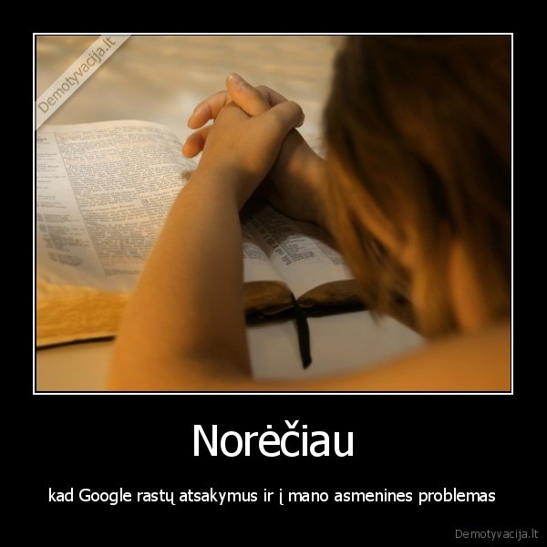 Norėčiau - kad Google rastų atsakymus ir į mano asmenines problemas. 