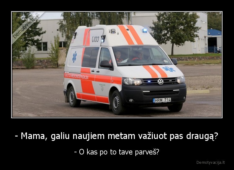 - Mama, galiu naujiem metam važiuot pas draugą? - - O kas po to tave parveš?. 