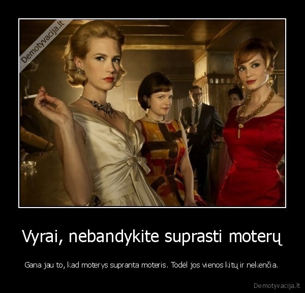 Vyrai, nebandykite suprasti moterų - Gana jau to, kad moterys supranta moteris. Todėl jos vienos kitų ir nekenčia.. 