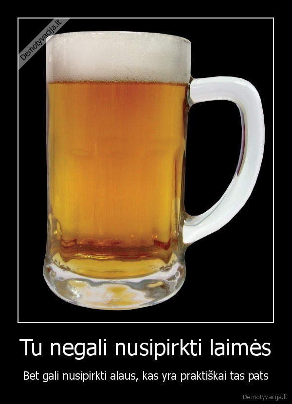 Tu negali nusipirkti laimės - Bet gali nusipirkti alaus, kas yra praktiškai tas pats