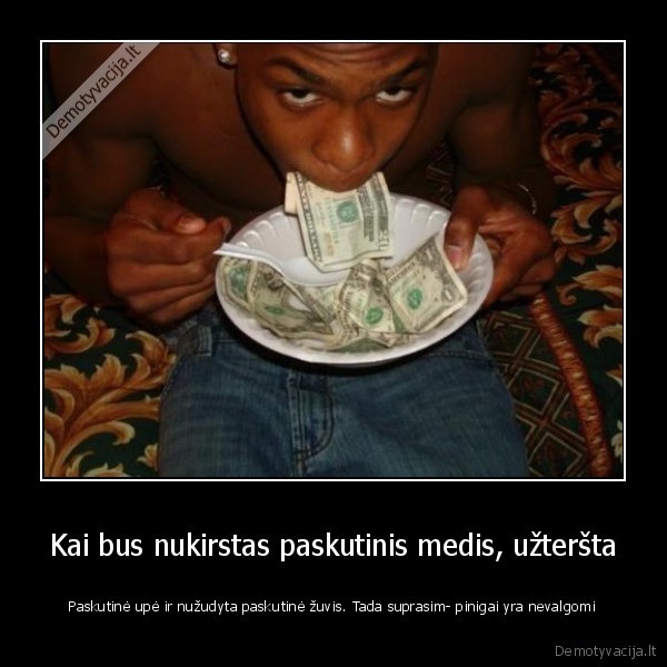 Kai bus nukirstas paskutinis medis, užteršta - Paskutinė upė ir nužudyta paskutinė žuvis. Tada suprasim- pinigai yra nevalgomi. 