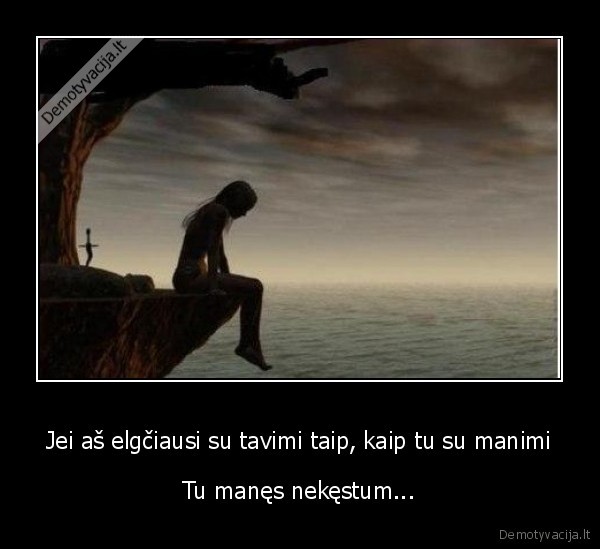 Jei aš elgčiausi su tavimi taip, kaip tu su manimi - Tu manęs nekęstum.... 