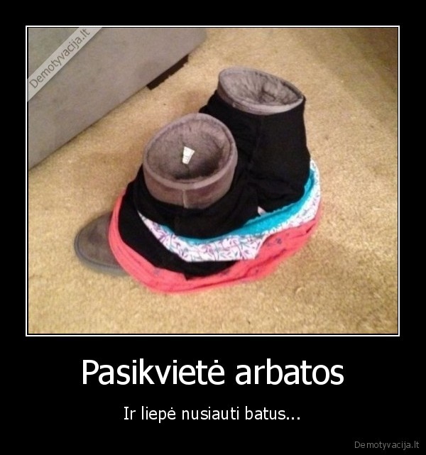 Pasikvietė arbatos - Ir liepė nusiauti batus.... 