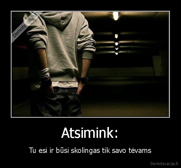 Atsimink: - Tu esi ir būsi skolingas tik savo tėvams. 