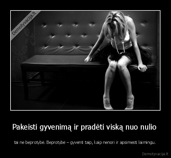 Pakeisti gyvenimą ir pradėti viską nuo nulio  - tai ne beprotybė. Beprotybė – gyventi taip, kaip nenori ir apsimesti laimingu.. 