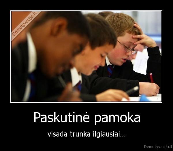 Paskutinė pamoka - visada trunka ilgiausiai.... 