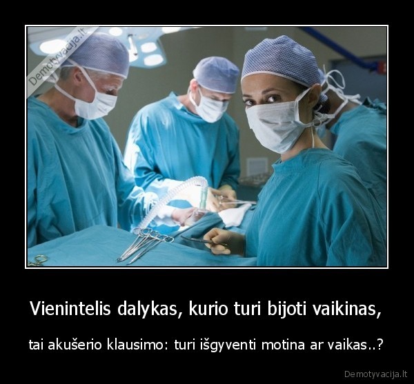 Vienintelis dalykas, kurio turi bijoti vaikinas, - tai akušerio klausimo: turi išgyventi motina ar vaikas..?