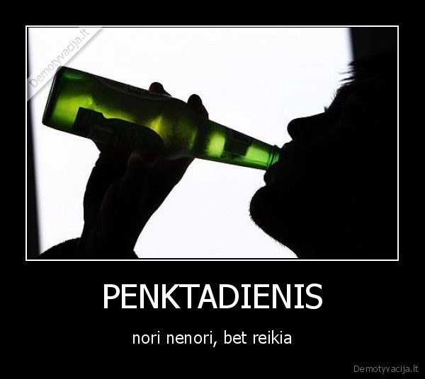 PENKTADIENIS - nori nenori, bet reikia. 