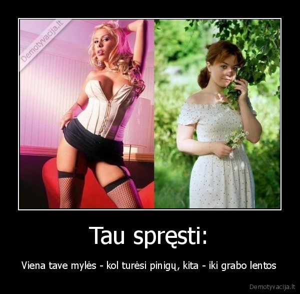 Tau spręsti: - Viena tave mylės - kol turėsi pinigų, kita - iki grabo lentos