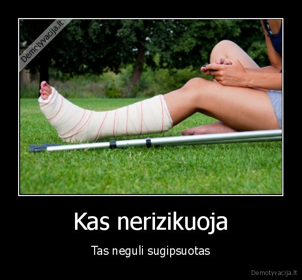 Kas nerizikuoja - Tas neguli sugipsuotas. 
