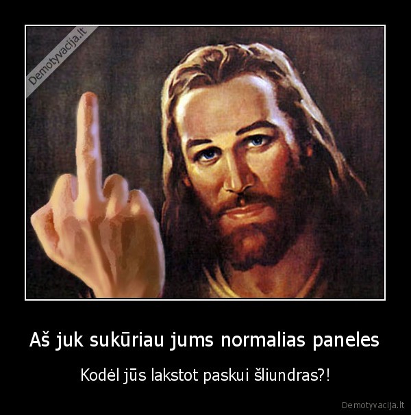 Aš juk sukūriau jums normalias paneles - Kodėl jūs lakstot paskui šliundras?!. 