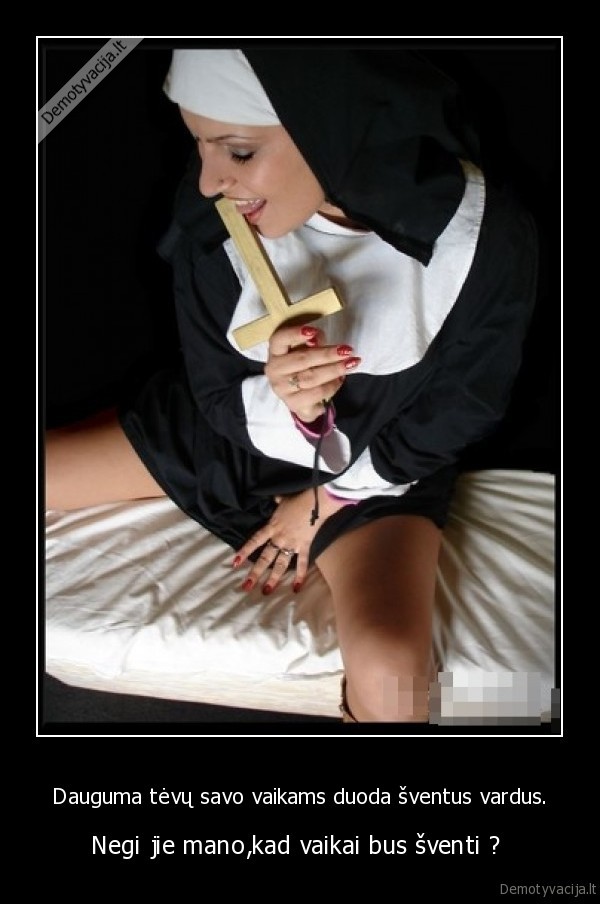 Dauguma tėvų savo vaikams duoda šventus vardus. - Negi jie mano,kad vaikai bus šventi ? . 
