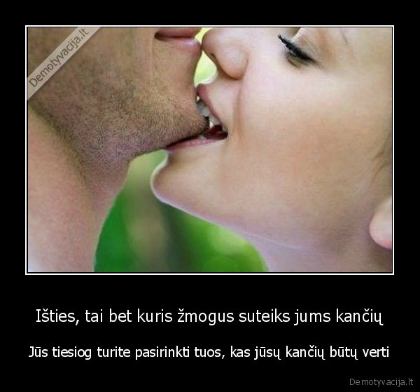 Išties, tai bet kuris žmogus suteiks jums kančių - Jūs tiesiog turite pasirinkti tuos, kas jūsų kančių būtų verti. 