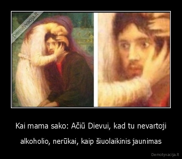 Kai mama sako: Ačiū Dievui, kad tu nevartoji - alkoholio, nerūkai, kaip šiuolaikinis jaunimas. 